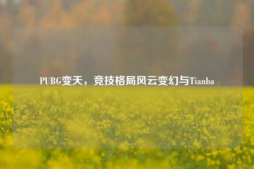 PUBG变天，竞技格局风云变幻与Tianba