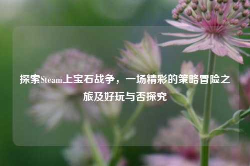 探索Steam上宝石战争，一场精彩的策略冒险之旅及好玩与否探究