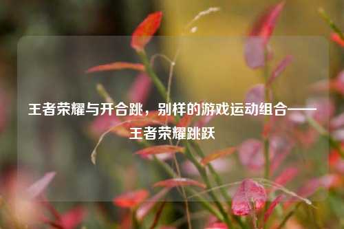 王者荣耀与开合跳，别样的游戏运动组合——王者荣耀跳跃