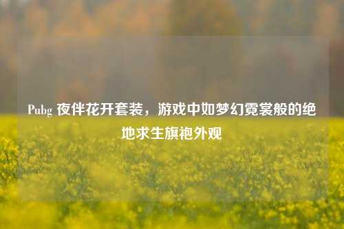 Pubg 夜伴花开套装，游戏中如梦幻霓裳般的绝地求生旗袍外观