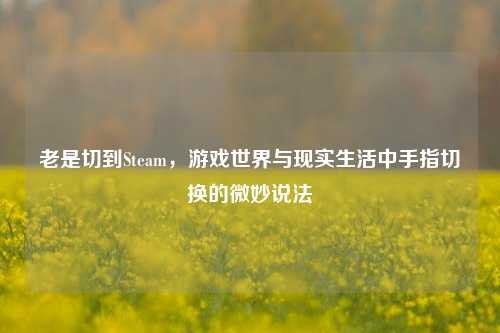 老是切到Steam，游戏世界与现实生活中手指切换的微妙说法