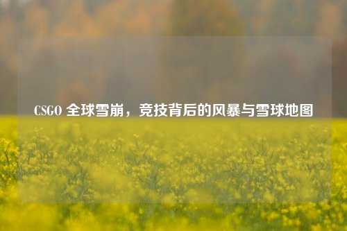 CSGO 全球雪崩，竞技背后的风暴与雪球地图