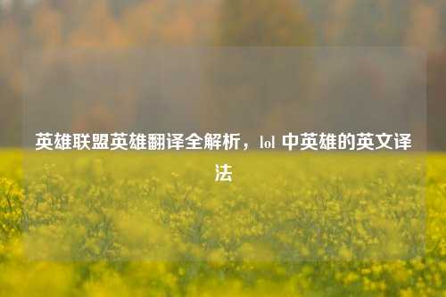 英雄联盟英雄翻译全解析，lol 中英雄的英文译法