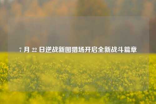 7 月 22 日逆战新图猎场开启全新战斗篇章