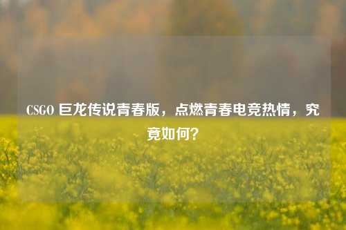 CSGO 巨龙传说青春版，点燃青春电竞热情，究竟如何？