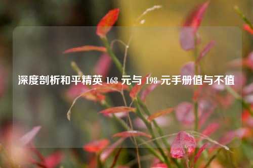 深度剖析和平精英 168 元与 198 元手册值与不值