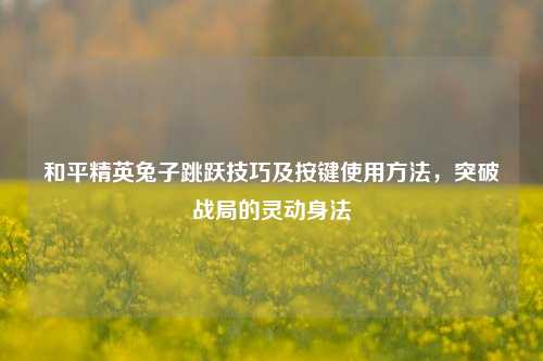 和平精英兔子跳跃技巧及按键使用方法,突破战局的灵动身法