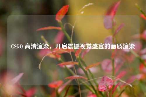 CSGO 高清渲染，开启震撼视觉盛宴的画质渲染