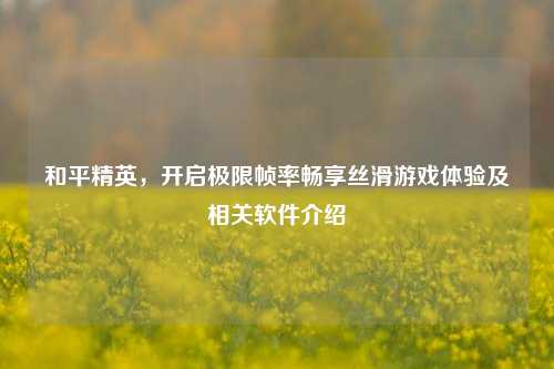 和平精英,开启极限帧率畅享丝滑游戏体验及相关软件介绍