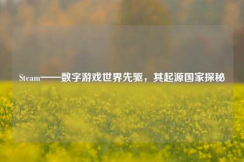 Steam——数字游戏世界先驱,其起源国家探秘
