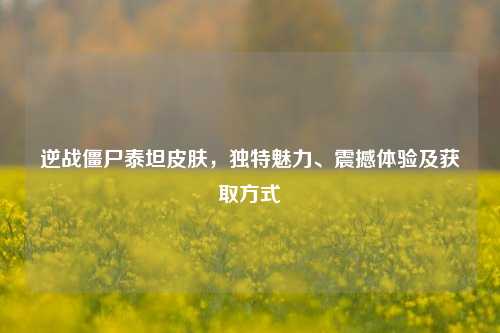 逆战僵尸泰坦皮肤，独特魅力、震撼体验及获取方式