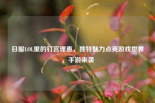 日服LOL里的钉宫理惠，独特魅力点亮游戏世界，手游来袭