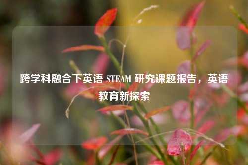 跨学科融合下英语 STEAM 研究课题报告，英语教育新探索