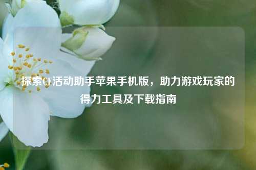 探索CF活动助手苹果手机版，助力游戏玩家的得力工具及下载指南