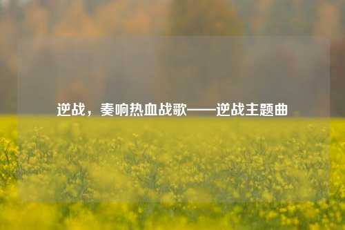 逆战，奏响热血战歌——逆战主题曲