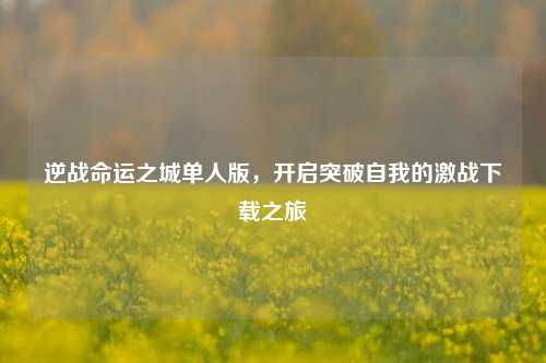 逆战命运之城单人版,开启突破自我的激战下载之旅