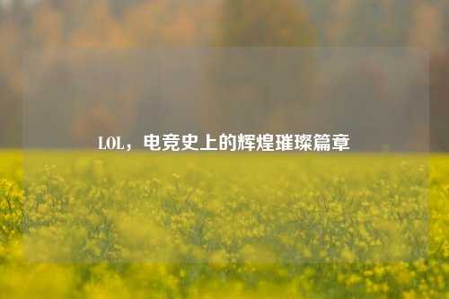 LOL，电竞史上的辉煌璀璨篇章