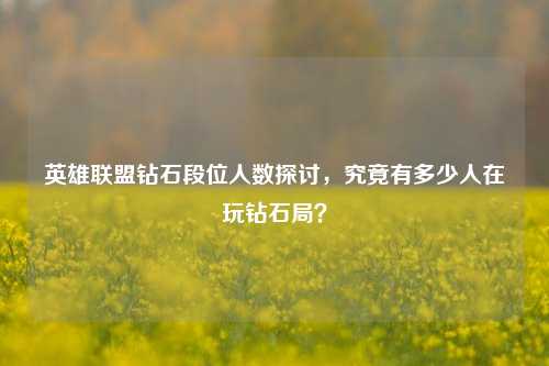 英雄联盟钻石段位人数探讨,究竟有多少人在玩钻石局?