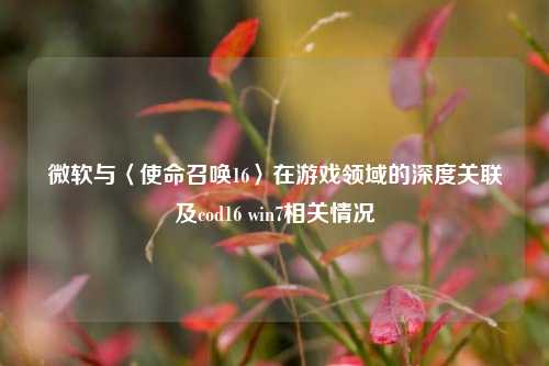 微软与〈使命召唤16〉在游戏领域的深度关联及cod16 win7相关情况