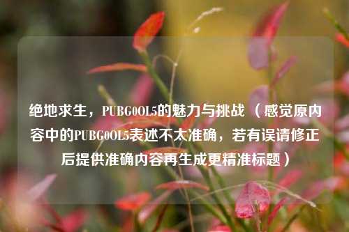 绝地求生，PUBG0OL5的魅力与挑战 （感觉原内容中的PUBG0OL5表述不太准确，若有误请修正后提供准确内容再生成更精准标题）