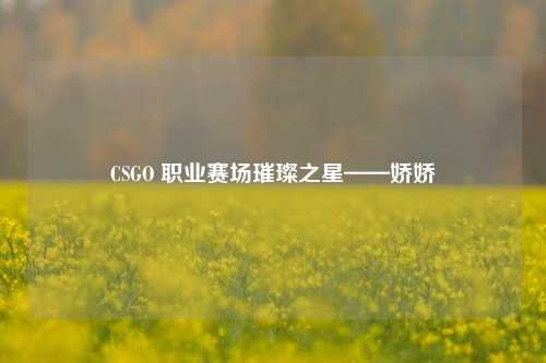 CSGO 职业赛场璀璨之星——娇娇