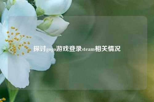 探讨gogo游戏登录steam相关情况