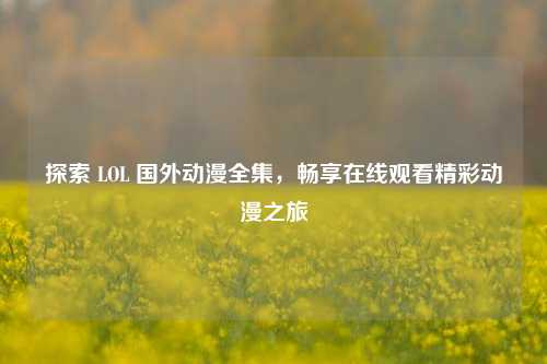 探索 LOL 国外动漫全集,畅享在线观看精彩动漫之旅