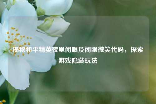 揭秘和平精英夜里闭眼及闭眼微笑代码,探索游戏隐藏玩法