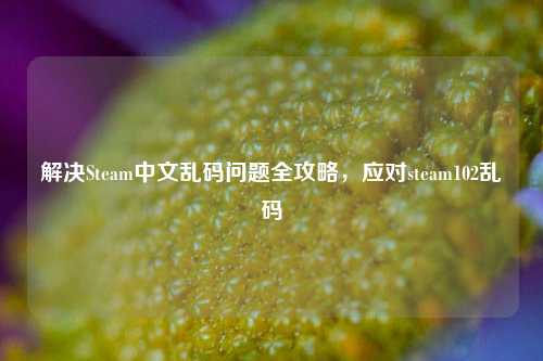 解决Steam中文乱码问题全攻略，应对steam102乱码