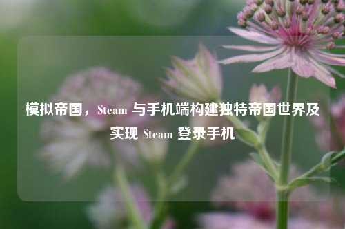模拟帝国，Steam 与手机端构建独特帝国世界及实现 Steam 登录手机