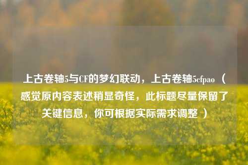 上古卷轴5与CF的梦幻联动,上古卷轴5cfpao (感觉原内容表述稍显奇怪,此标题尽量保留了关键信息,你可根据实际需求调整 )