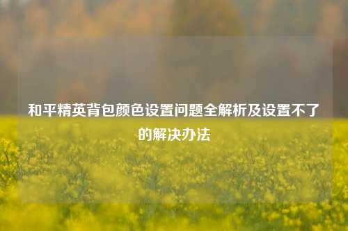 和平精英背包颜色设置问题全解析及设置不了的解决办法