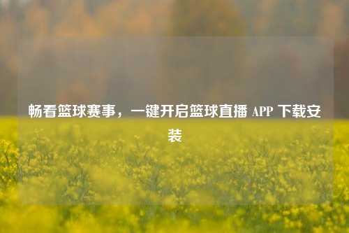 畅看篮球赛事,一键开启篮球直播 APP 下载安装