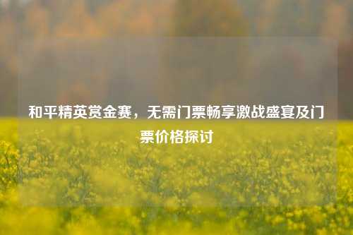 和平精英赏金赛，无需门票畅享激战盛宴及门票价格探讨