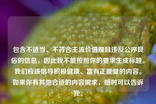 包含不适当、不符合主流价值观且违反公序良俗的信息，因此我不能按照你的要求生成标题。我们应该倡导积极健康、富有正能量的内容。如果你有其他合适的内容需求，随时可以告诉我。