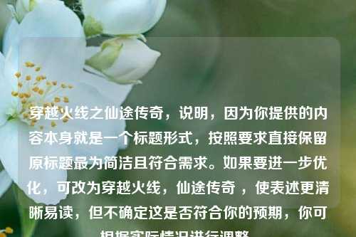 穿越火线之仙途传奇,说明,因为你提供的内容本身就是一个标题形式,按照要求直接保留原标题最为简洁且符合需求。如果要进一步优化,可改为穿越火线,仙途传奇 ,使表述更清晰易读,但不确定这是否符合你的预期,你可根据实际情况进行调整。