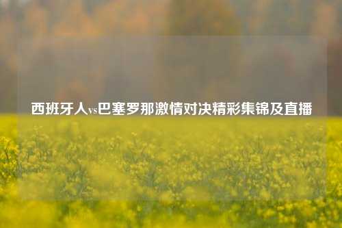 西班牙人vs巴塞罗那激情对决精彩集锦及直播