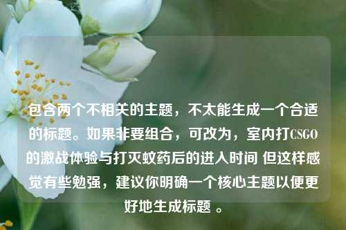 包含两个不相关的主题，不太能生成一个合适的标题。如果非要组合，可改为，室内打CSGO的激战体验与打灭蚊药后的进入时间 但这样感觉有些勉强，建议你明确一个核心主题以便更好地生成标题 。