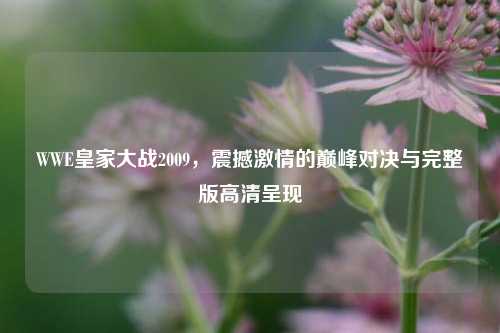 WWE皇家大战2009，震撼激情的巅峰对决与完整版高清呈现
