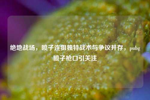 绝地战场,喷子连狙独特战术与争议并存,pubg喷子枪口引关注