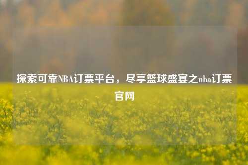 探索可靠NBA订票平台，尽享篮球盛宴之nba订票官网