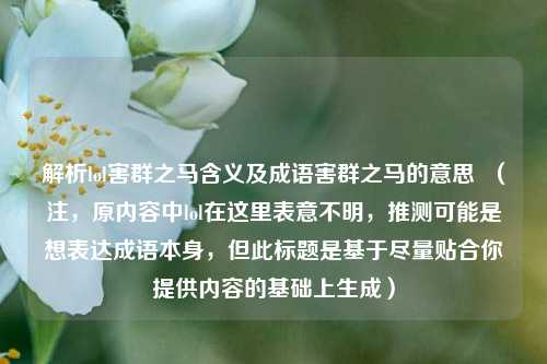 解析lol害群之马含义及成语害群之马的意思 (注,原内容中lol在这里表意不明,推测可能是想表达成语本身,但此标题是基于尽量贴合你提供内容的基础上生成)
