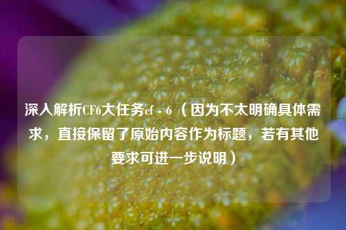 深入解析CF6大任务cf - 6 (因为不太明确具体需求,直接保留了原始内容作为标题,若有其他要求可进一步说明)