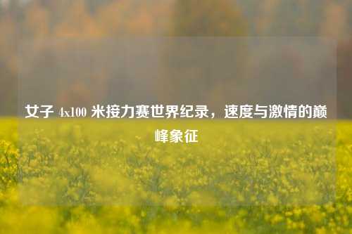 女子 4x100 米接力赛世界纪录，速度与激情的巅峰象征