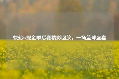 快船vs掘金季后赛精彩回放，一场篮球盛宴