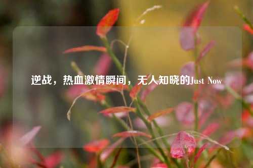 逆战，热血激情瞬间，无人知晓的Just Now