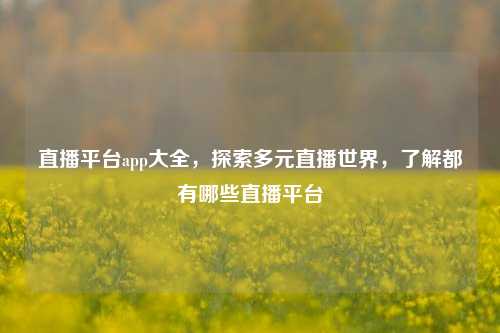直播平台app大全,探索多元直播世界,了解都有哪些直播平台