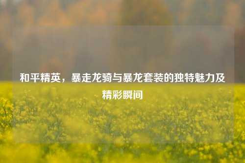 和平精英,暴走龙骑与暴龙套装的独特魅力及精彩瞬间