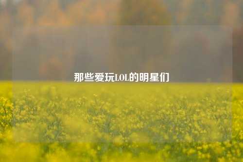 那些爱玩LOL的明星们