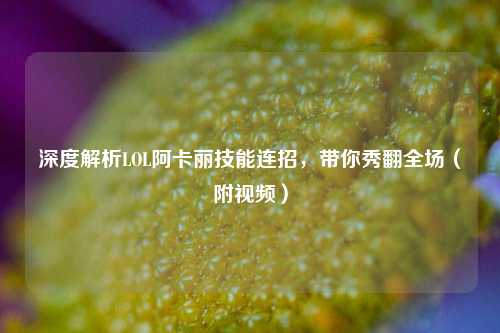 深度解析LOL阿卡丽技能连招,带你秀翻全场(附视频)